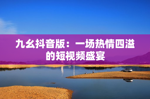 九幺抖音版：一场热情四溢的短视频盛宴