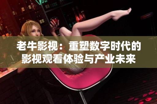 老牛影视：重塑数字时代的影视观看体验与产业未来