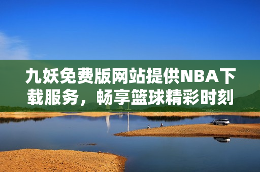 九妖免费版网站提供NBA下载服务，畅享篮球精彩时刻