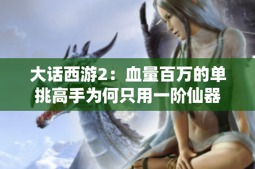 大话西游2：血量百万的单挑高手为何只用一阶仙器