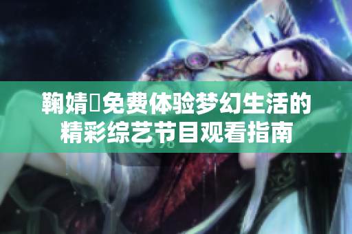 鞠婧祎免费体验梦幻生活的精彩综艺节目观看指南