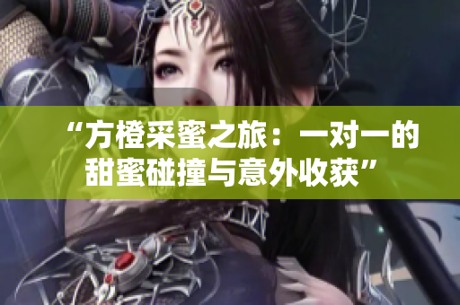 “方橙采蜜之旅：一对一的甜蜜碰撞与意外收获”