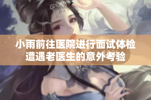 小雨前往医院进行面试体检遭遇老医生的意外考验