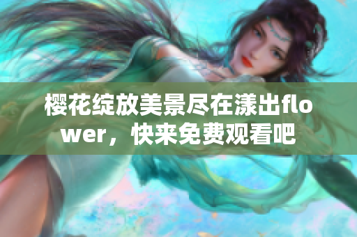 樱花绽放美景尽在漾出flower，快来免费观看吧
