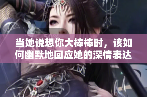 当她说想你大棒棒时，该如何幽默地回应她的深情表达