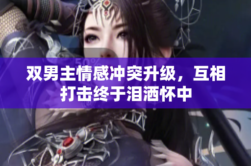 双男主情感冲突升级，互相打击终于泪洒怀中