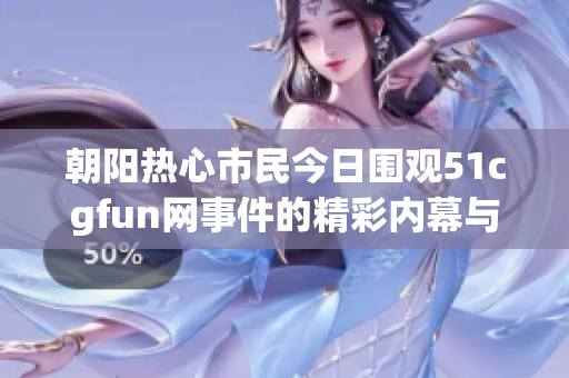 朝阳热心市民今日围观51cgfun网事件的精彩内幕与反应