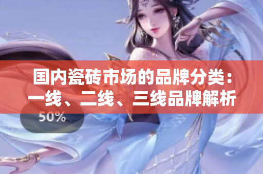国内瓷砖市场的品牌分类：一线、二线、三线品牌解析