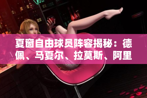 夏窗自由球员阵容揭秘：德佩、马夏尔、拉莫斯、阿里共聚一堂