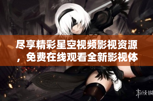 尽享精彩星空视频影视资源，免费在线观看全新影视体验