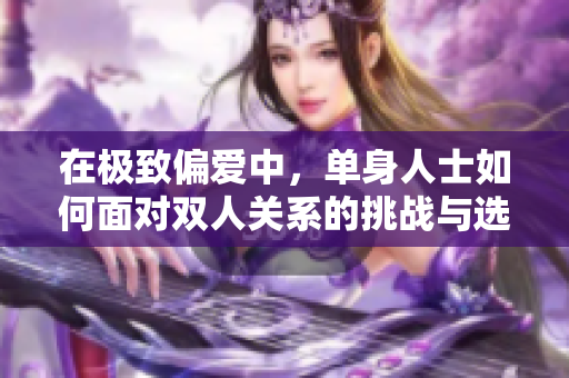 在极致偏爱中，单身人士如何面对双人关系的挑战与选择