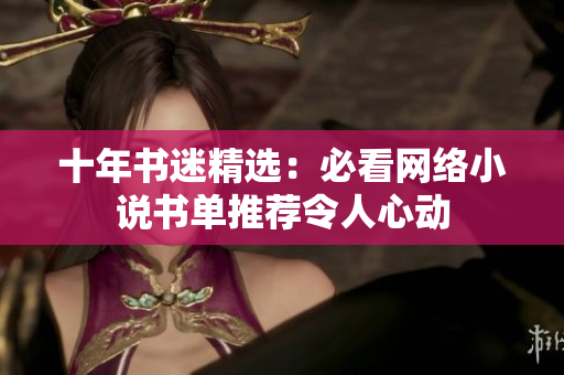 十年书迷精选：必看网络小说书单推荐令人心动