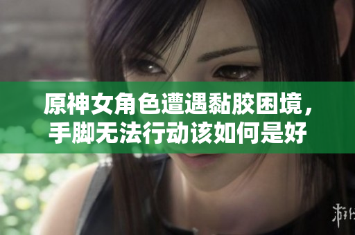 原神女角色遭遇黏胶困境，手脚无法行动该如何是好