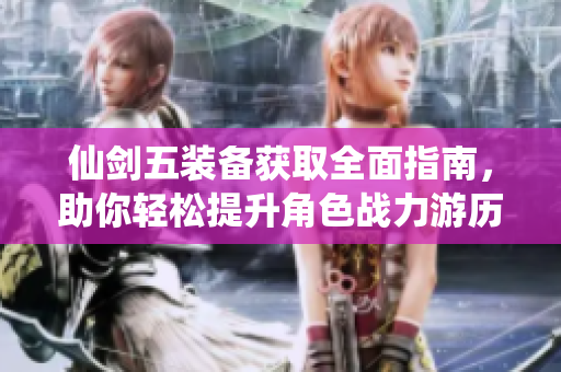 仙剑五装备获取全面指南，助你轻松提升角色战力游历仙侠世界