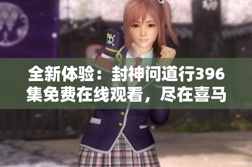 全新体验：封神问道行396集免费在线观看，尽在喜马拉雅！