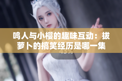 鸣人与小樱的趣味互动：拔萝卜的搞笑经历是哪一集