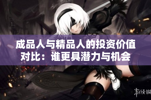 成品人与精品人的投资价值对比：谁更具潜力与机会