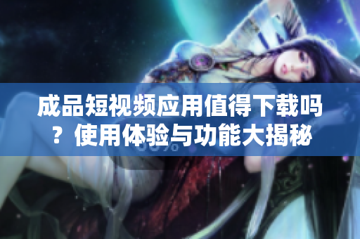 成品短视频应用值得下载吗？使用体验与功能大揭秘