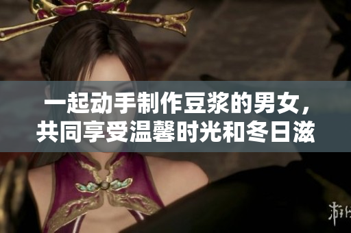 一起动手制作豆浆的男女，共同享受温馨时光和冬日滋味