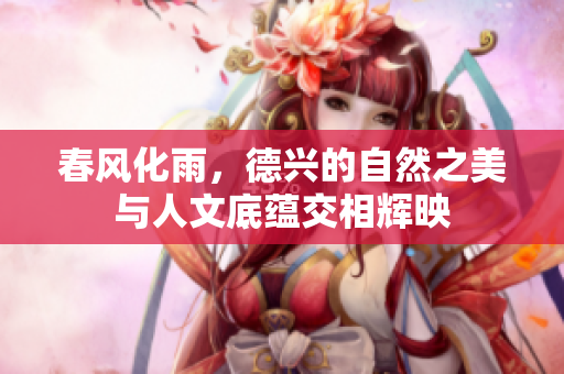 春风化雨，德兴的自然之美与人文底蕴交相辉映