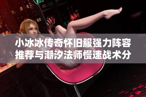 小冰冰传奇怀旧服强力阵容推荐与潮汐法师慢速战术分析