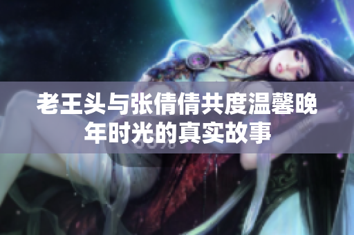 老王头与张倩倩共度温馨晚年时光的真实故事