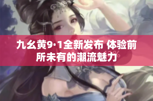 九幺黄9·1全新发布 体验前所未有的潮流魅力