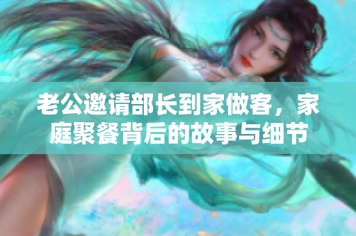 老公邀请部长到家做客，家庭聚餐背后的故事与细节