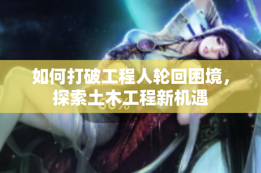 如何打破工程人轮回困境，探索土木工程新机遇