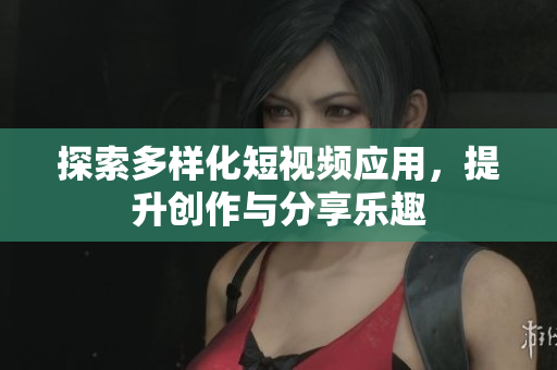 探索多样化短视频应用，提升创作与分享乐趣