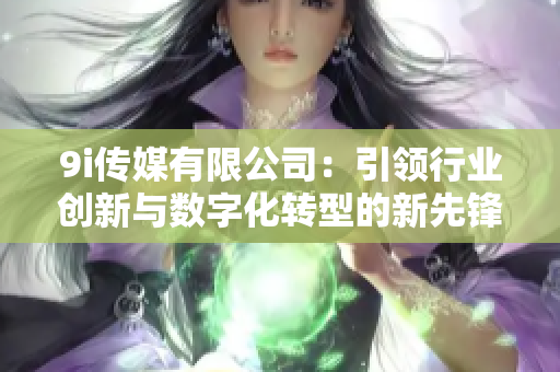 9i传媒有限公司：引领行业创新与数字化转型的新先锋