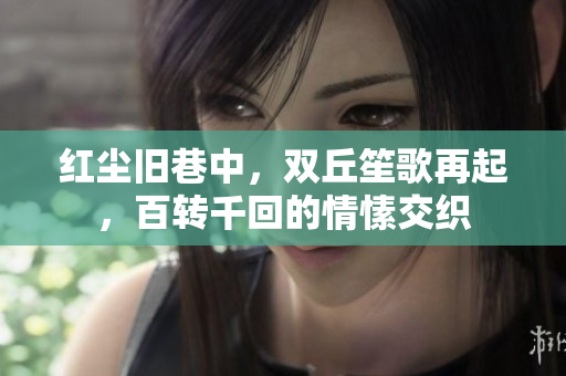 红尘旧巷中，双丘笙歌再起，百转千回的情愫交织
