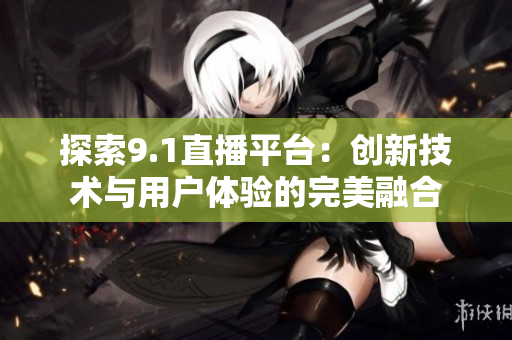 探索9.1直播平台：创新技术与用户体验的完美融合