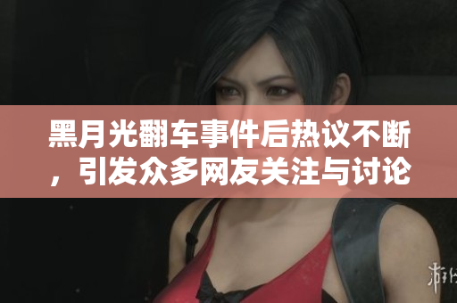 黑月光翻车事件后热议不断，引发众多网友关注与讨论