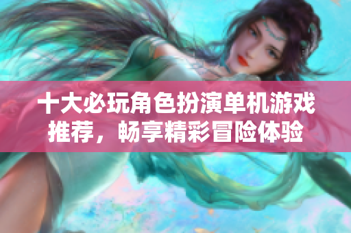 十大必玩角色扮演单机游戏推荐，畅享精彩冒险体验