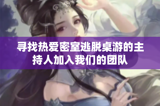 寻找热爱密室逃脱桌游的主持人加入我们的团队