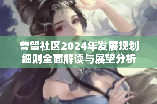 曹留社区2024年发展规划细则全面解读与展望分析