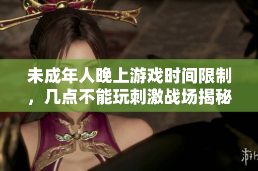未成年人晚上游戏时间限制，几点不能玩刺激战场揭秘