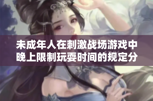 未成年人在刺激战场游戏中晚上限制玩耍时间的规定分析