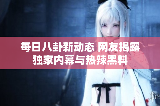 每日八卦新动态 网友揭露独家内幕与热辣黑料
