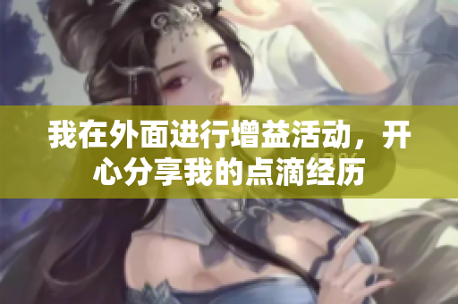 我在外面进行增益活动，开心分享我的点滴经历