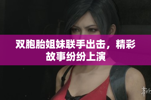 双胞胎姐妹联手出击，精彩故事纷纷上演