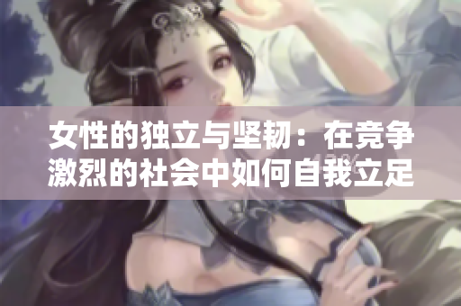 女性的独立与坚韧：在竞争激烈的社会中如何自我立足