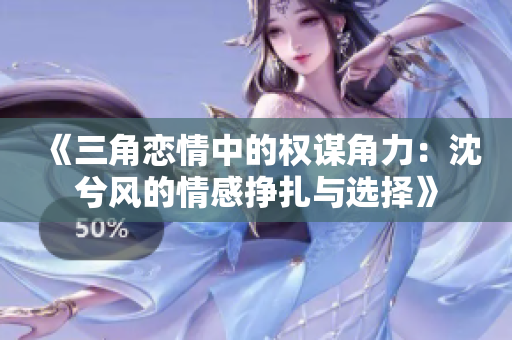 《三角恋情中的权谋角力：沈兮风的情感挣扎与选择》