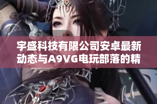 宇盛科技有限公司安卓最新动态与A9VG电玩部落的精彩收藏分享