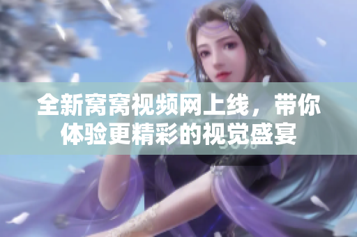全新窝窝视频网上线，带你体验更精彩的视觉盛宴