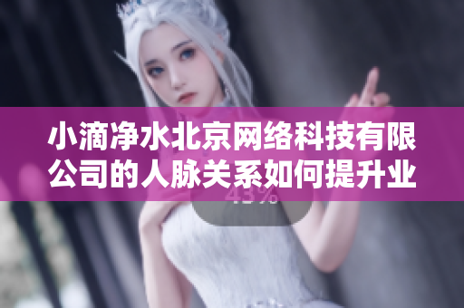 小滴净水北京网络科技有限公司的人脉关系如何提升业务发展潜力