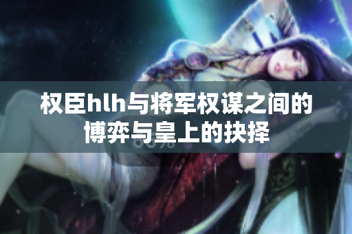 权臣hlh与将军权谋之间的博弈与皇上的抉择