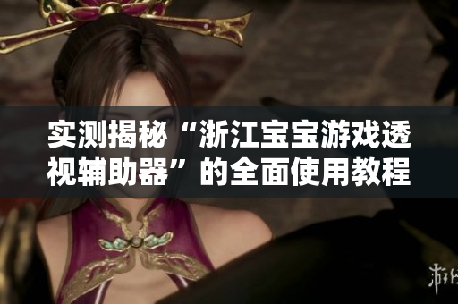 实测揭秘“浙江宝宝游戏透视辅助器”的全面使用教程