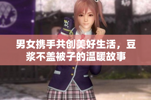 男女携手共创美好生活，豆浆不盖被子的温暖故事
